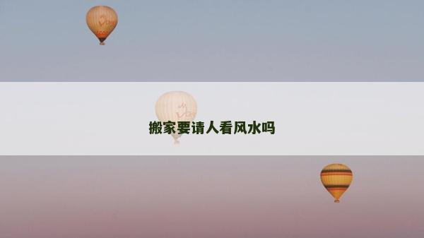 搬家要請人看風水嗎 搬家要請人看風水嗎