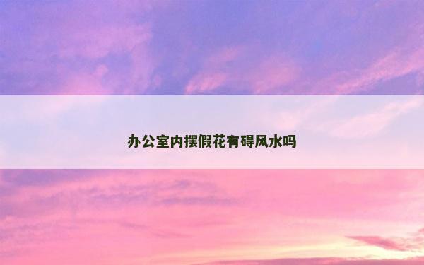 辦公室內擺假花有礙風水嗎