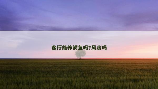 客廳能養(yǎng)鱷魚嗎?風(fēng)水嗎