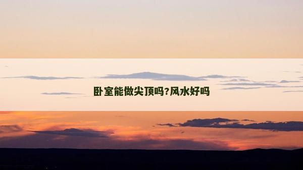 臥室能做尖頂嗎?風水好嗎 臥室能做尖頂嗎?風水好嗎
