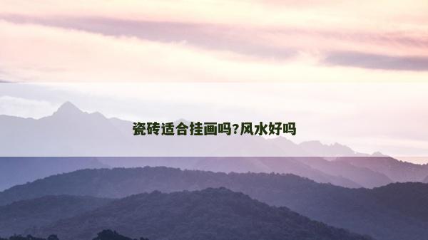 瓷磚適合掛畫嗎?風水好嗎 瓷磚適合掛畫嗎?風水好嗎
