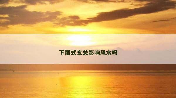 下層式玄關(guān)影響風(fēng)水嗎 下層式玄關(guān)影響風(fēng)水嗎
