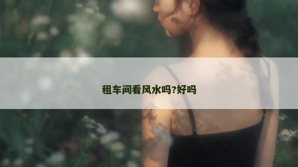 租車間看風(fēng)水嗎?好嗎