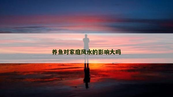 養(yǎng)魚對家庭風(fēng)水的影響大嗎
