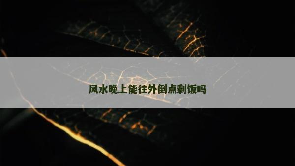 風水晚上能往外倒點剩飯嗎