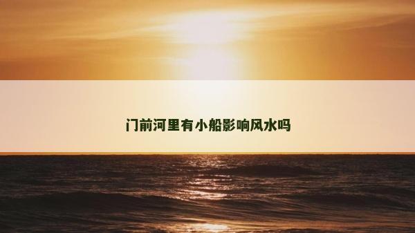 門前河里有小船影響風水嗎 門前河里有小船影響風水嗎