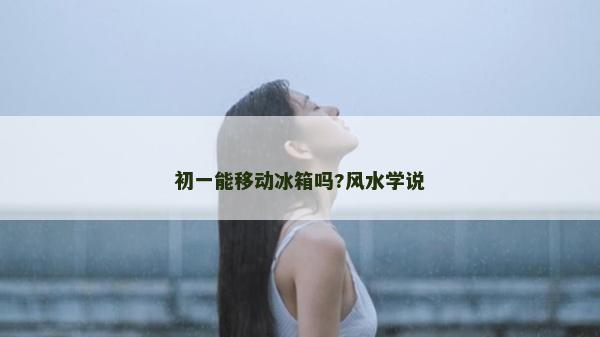 初一能移動冰箱嗎?風水學說