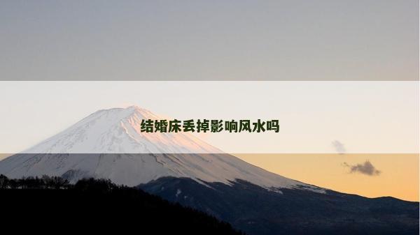 結婚床丟掉影響風水嗎