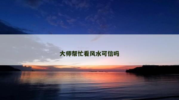 大師幫忙看風(fēng)水可信嗎 大師幫忙看風(fēng)水可信嗎