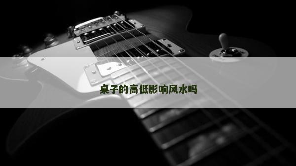 桌子的高低影響風(fēng)水嗎