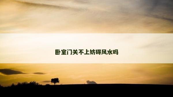 臥室門(mén)關(guān)不上妨礙風(fēng)水嗎