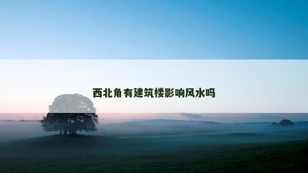 西北角有建筑樓影響風(fēng)水嗎