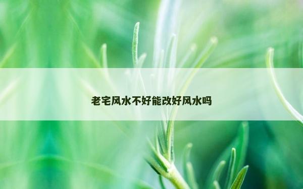 老宅風(fēng)水不好能改好風(fēng)水嗎