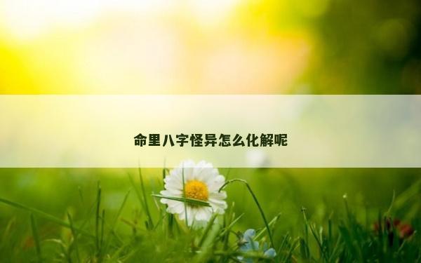 命里八字怪異怎么化解呢 命里八字怪異怎么化解呢