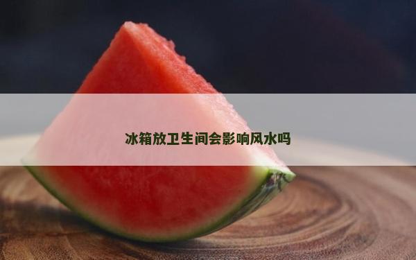 冰箱放衛(wèi)生間會(huì)影響風(fēng)水嗎