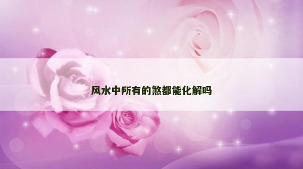 風(fēng)水中所有的煞都能化解嗎