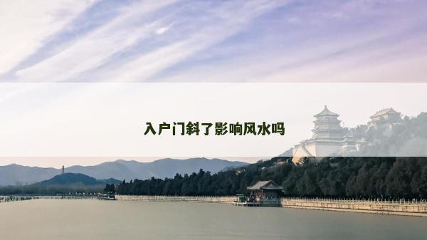 入戶門斜了影響風水嗎 入戶門斜了影響風水嗎