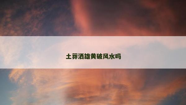 土葬灑雄黃破風(fēng)水嗎