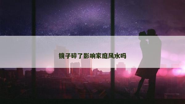 鏡子碎了影響家庭風水嗎