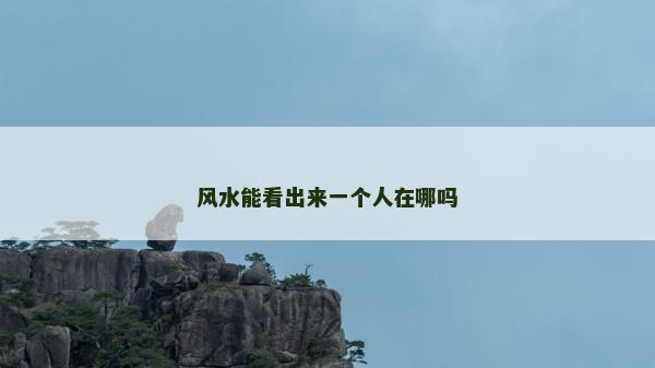 風水能看出來一個人在哪嗎 風水能看出來一個人在哪嗎
