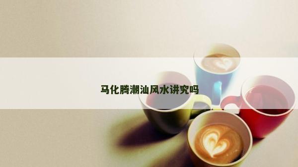 馬化騰潮汕風水講究嗎