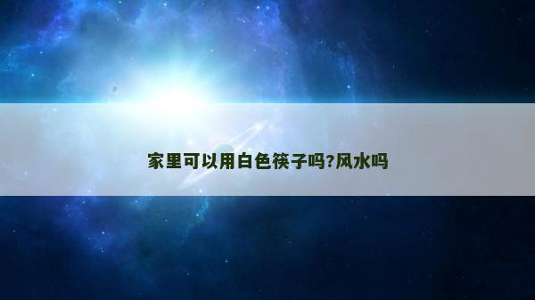 家里可以用白色筷子嗎?風(fēng)水嗎