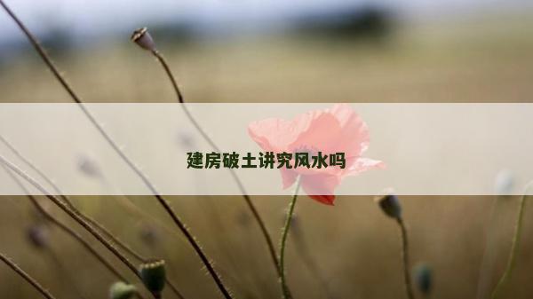 建房破土講究風水嗎 建房破土講究風水嗎