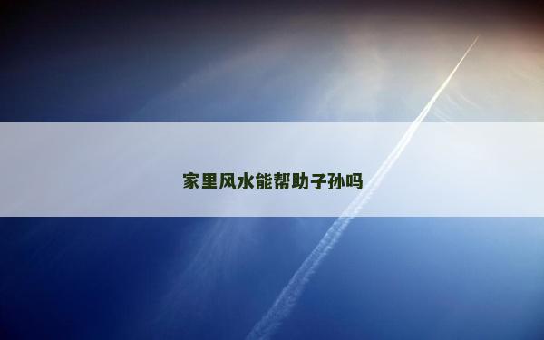 家里風(fēng)水能幫助子孫嗎