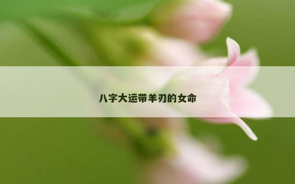 八字大運帶羊刃的女命