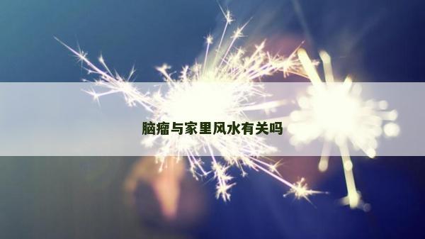 腦瘤與家里風水有關嗎 腦瘤與家里風水有關嗎