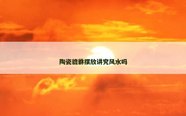 陶瓷貔貅擺放講究風水嗎