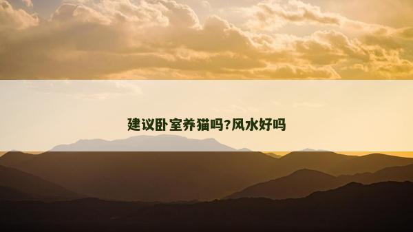 建議臥室養貓嗎?風水好嗎 建議臥室養貓嗎?風水好嗎