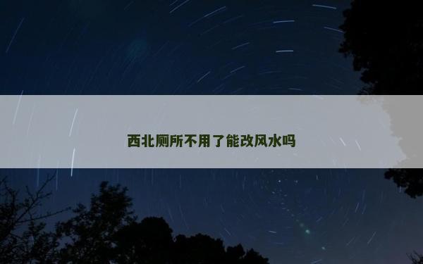 西北廁所不用了能改風水嗎