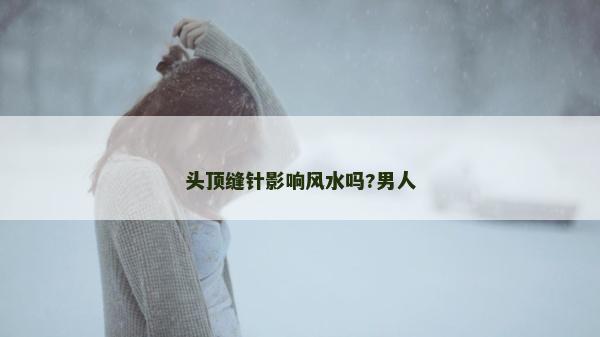 頭頂縫針影響風水嗎?男人 頭頂縫針影響風水嗎?男人