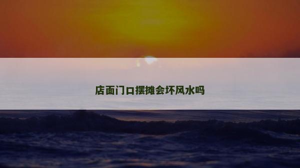 店面門(mén)口擺攤會(huì)壞風(fēng)水嗎 店面門(mén)口擺攤會(huì)壞風(fēng)水嗎