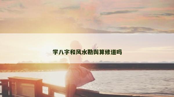 學八字和風水勘輿算修道嗎 學八字和風水勘輿算修道嗎