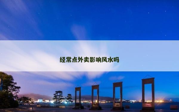 經常點外賣影響風水嗎 經常點外賣影響風水嗎