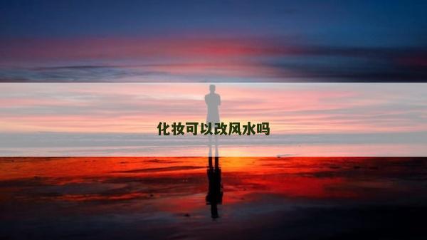 化妝可以改風(fēng)水嗎 化妝可以改風(fēng)水嗎