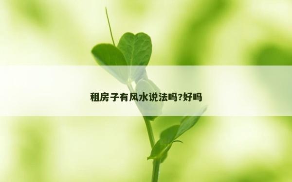 租房子有風(fēng)水說法嗎?好嗎