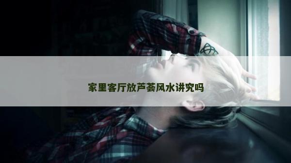 家里客廳放蘆薈風水講究嗎