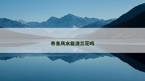 養(yǎng)魚風(fēng)水能澆蘭花嗎