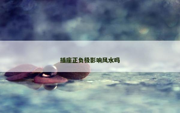 插座正負(fù)極影響風(fēng)水嗎