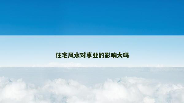 住宅風水對事業的影響大嗎 住宅風水對事業的影響大嗎