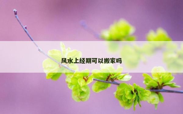 風水上經期可以搬家嗎 風水上經期可以搬家嗎