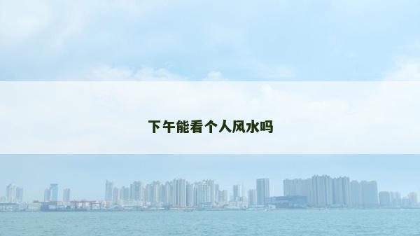 下午能看個人風(fēng)水嗎