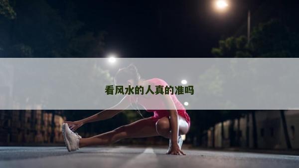 看風水的人真的準嗎 看風水的人真的準嗎
