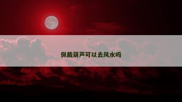 佩戴葫蘆可以去風水嗎