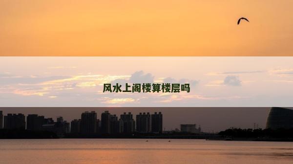 風水上閣樓算樓層嗎 風水上閣樓算樓層嗎