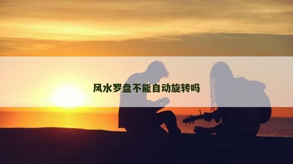 風水羅盤不能自動旋轉嗎 風水羅盤不能自動旋轉嗎