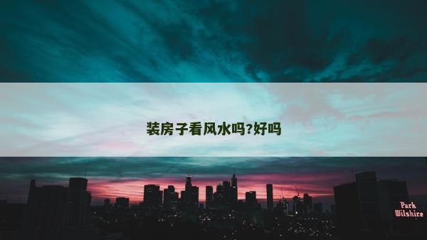 裝房子看風水嗎?好嗎